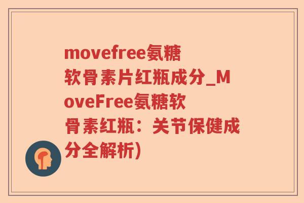 movefree氨糖软骨素片红瓶成分_MoveFree氨糖软骨素红瓶:关节保健成分全解析) movefree氨糖软骨素片红瓶成分_MoveFree氨糖软骨素红瓶:关节保健成分全解析)
