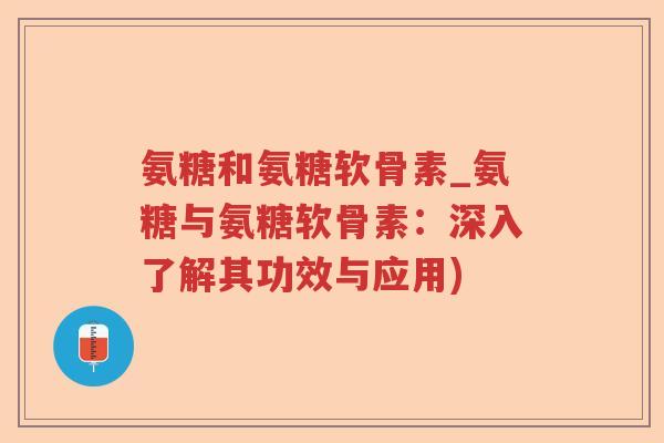 氨糖和氨糖软骨素_氨糖与氨糖软骨素:深入了解其功效与应用) 氨糖和氨糖软骨素_氨糖与氨糖软骨素:深入了解其功效与应用)