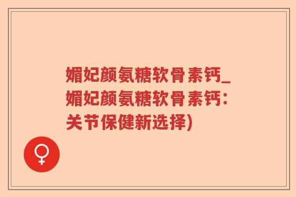 媚妃颜氨糖软骨素钙_媚妃颜氨糖软骨素钙:关节保健新选择) 媚妃颜氨糖软骨素钙_媚妃颜氨糖软骨素钙:关节保健新选择)