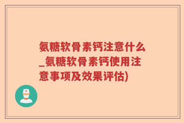 氨糖软骨素钙注意什么_氨糖软骨素钙使用注意事项及效果评估) 氨糖软骨素钙注意什么_氨糖软骨素钙使用注意事项及效果评估)