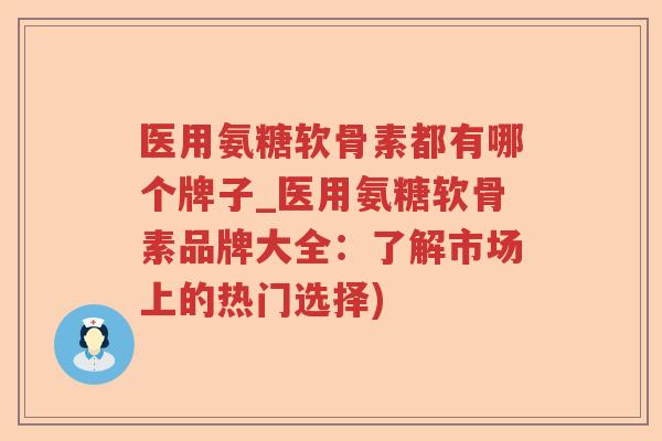 医用氨糖软骨素都有哪个牌子_医用氨糖软骨素品牌大全：了解市场上的热门选择)
