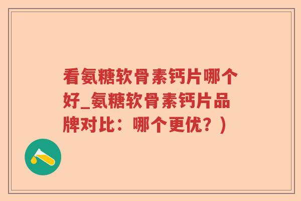 看氨糖软骨素钙片哪个好_氨糖软骨素钙片品牌对比:哪个更优?) 看氨糖软骨素钙片哪个好_氨糖软骨素钙片品牌对比:哪个更优?)