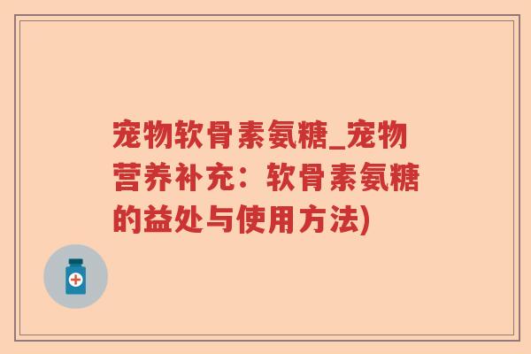 宠物软骨素氨糖_宠物营养补充:软骨素氨糖的益处与使用方法) 宠物软骨素氨糖_宠物营养补充:软骨素氨糖的益处与使用方法)