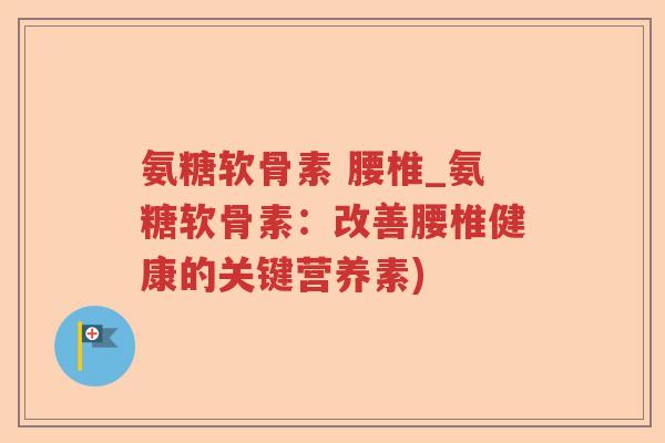 氨糖软骨素 腰椎_氨糖软骨素:改善腰椎健康的关键营养素) 氨糖软骨素 腰椎_氨糖软骨素:改善腰椎健康的关键营养素)
