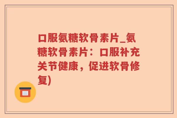 口服氨糖软骨素片_氨糖软骨素片:口服补充关节健康,促进软骨修复) 口服氨糖软骨素片_氨糖软骨素片:口服补充关节健康,促进软骨修复)