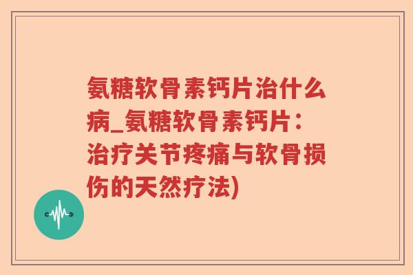 氨糖软骨素钙片什么_氨糖软骨素钙片:关节与软骨损伤的天然疗法) 氨糖软骨素钙片什么_氨糖软骨素钙片:关节与软骨损伤的天然疗法)