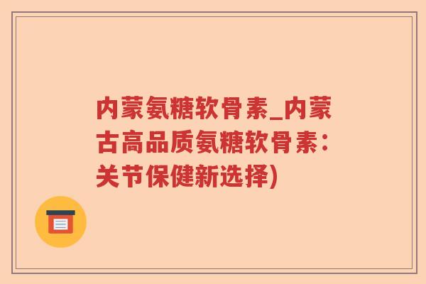 内蒙氨糖软骨素_内蒙古高品质氨糖软骨素:关节保健新选择) 内蒙氨糖软骨素_内蒙古高品质氨糖软骨素:关节保健新选择)