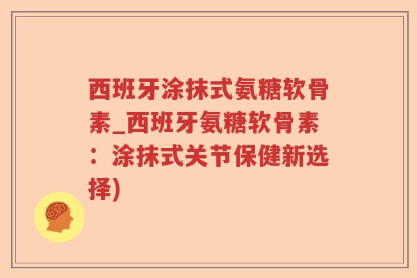 西班牙涂抹式氨糖软骨素_西班牙氨糖软骨素：涂抹式关节保健新选择)