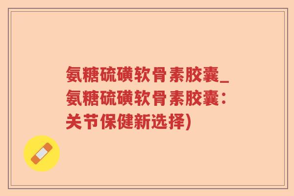 氨糖硫磺软骨素胶囊_氨糖硫磺软骨素胶囊:关节保健新选择) 氨糖硫磺软骨素胶囊_氨糖硫磺软骨素胶囊:关节保健新选择)