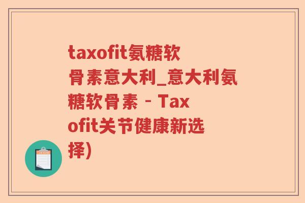 taxofit氨糖软骨素意大利_意大利氨糖软骨素 - Taxofit关节健康新选择) taxofit氨糖软骨素意大利_意大利氨糖软骨素 - Taxofit关节健康新选择)