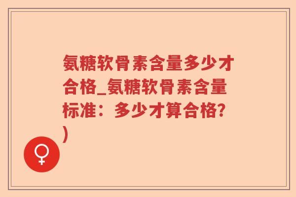 氨糖软骨素含量多少才合格_氨糖软骨素含量标准:多少才算合格?) 氨糖软骨素含量多少才合格_氨糖软骨素含量标准:多少才算合格?)