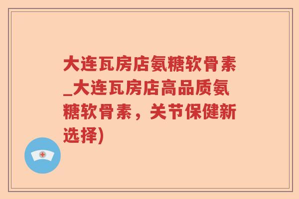 大连瓦房店氨糖软骨素_大连瓦房店高品质氨糖软骨素，关节保健新选择)