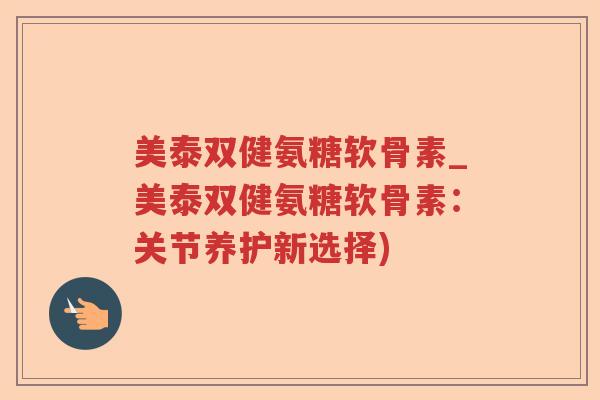 美泰双健氨糖软骨素_美泰双健氨糖软骨素:关节养护新选择) 美泰双健氨糖软骨素_美泰双健氨糖软骨素:关节养护新选择)