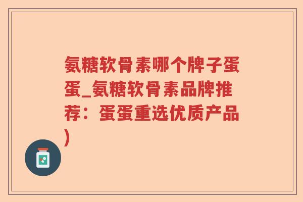 氨糖软骨素哪个牌子蛋蛋_氨糖软骨素品牌推荐:蛋蛋重选优质产品) 氨糖软骨素哪个牌子蛋蛋_氨糖软骨素品牌推荐:蛋蛋重选优质产品)