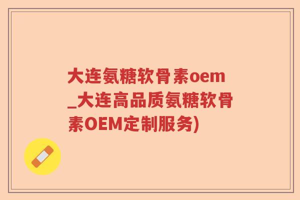 大连氨糖软骨素oem_大连高品质氨糖软骨素OEM定制服务)