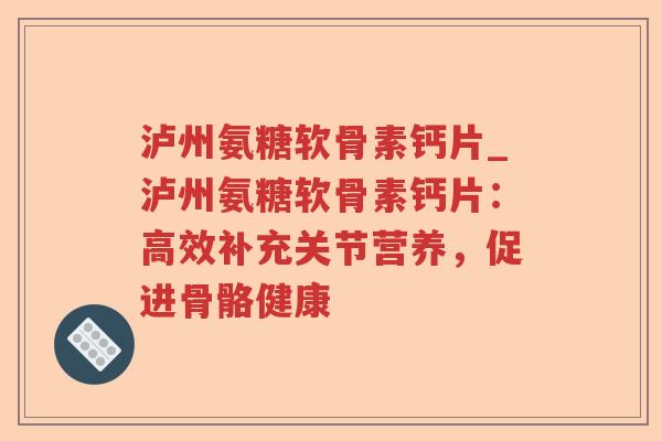 泸州氨糖软骨素钙片_泸州氨糖软骨素钙片:高效补充关节营养,促进骨骼健康 泸州氨糖软骨素钙片_泸州氨糖软骨素钙片:高效补充关节营养,促进骨骼健康
