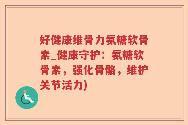 好健康维骨力氨糖软骨素_健康守护:氨糖软骨素,强化骨骼,维护关节活力) 好健康维骨力氨糖软骨素_健康守护:氨糖软骨素,强化骨骼,维护关节活力)