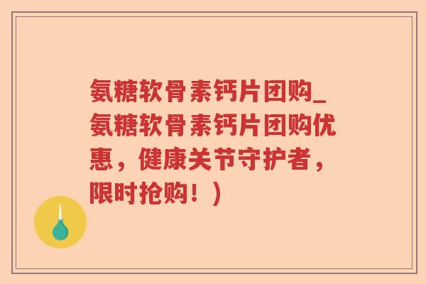 氨糖软骨素钙片团购_氨糖软骨素钙片团购优惠，健康关节守护者，限时抢购！)