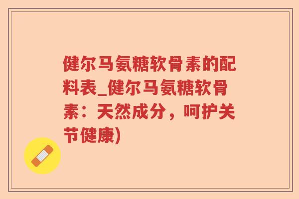 健尔马氨糖软骨素的配料表_健尔马氨糖软骨素：天然成分，呵护关节健康)
