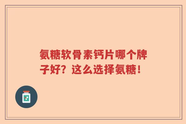 氨糖软骨素钙片哪个牌子好?这么选择氨糖! 氨糖软骨素钙片哪个牌子好?这么选择氨糖!