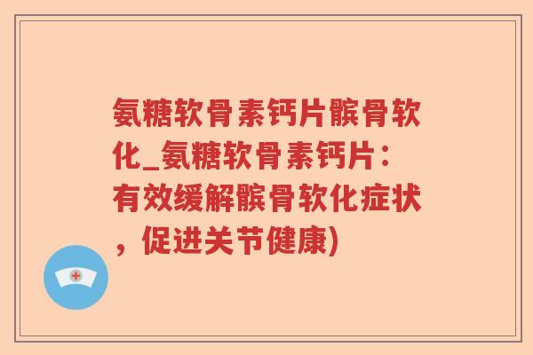 氨糖软骨素钙片髌骨软化_氨糖软骨素钙片:有效缓解髌骨软化症状,促进关节健康) 氨糖软骨素钙片髌骨软化_氨糖软骨素钙片:有效缓解髌骨软化症状,促进关节健康)