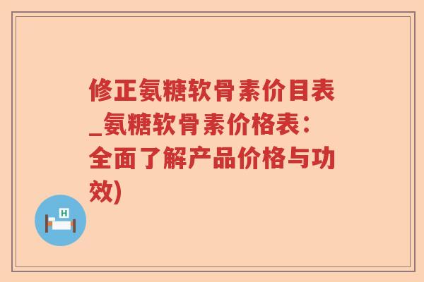修正氨糖软骨素价目表_氨糖软骨素价格表:全面了解产品价格与功效) 修正氨糖软骨素价目表_氨糖软骨素价格表:全面了解产品价格与功效)