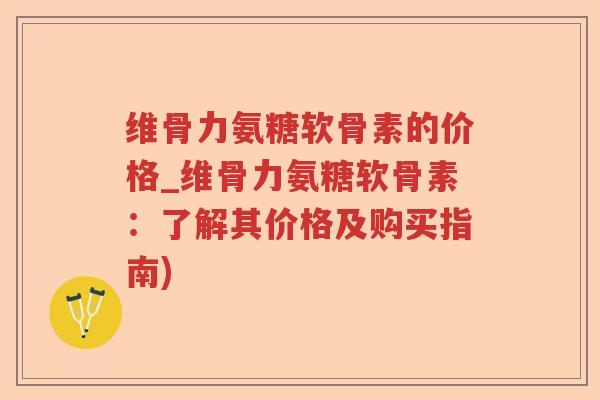 维骨力氨糖软骨素的价格_维骨力氨糖软骨素:了解其价格及购买指南) 维骨力氨糖软骨素的价格_维骨力氨糖软骨素:了解其价格及购买指南)
