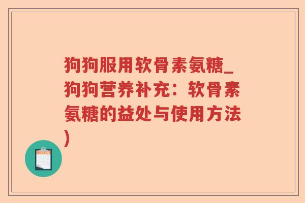 狗狗服用软骨素氨糖_狗狗营养补充:软骨素氨糖的益处与使用方法) 狗狗服用软骨素氨糖_狗狗营养补充:软骨素氨糖的益处与使用方法)