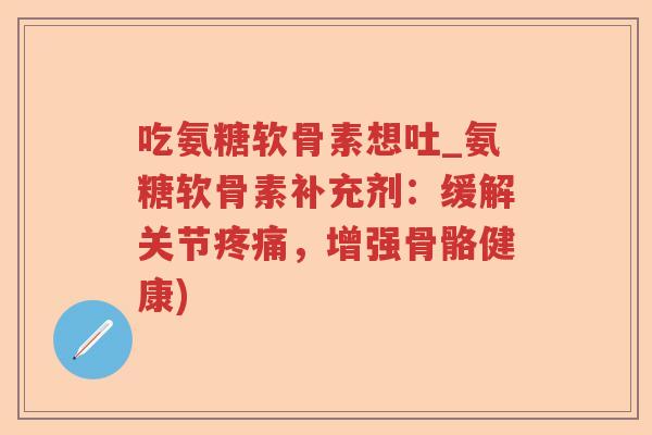 吃氨糖软骨素想吐_氨糖软骨素补充剂:缓解关节,增强骨骼健康) 吃氨糖软骨素想吐_氨糖软骨素补充剂:缓解关节,增强骨骼健康)