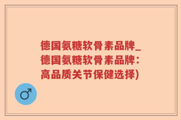 德国氨糖软骨素品牌_德国氨糖软骨素品牌:高品质关节保健选择) 德国氨糖软骨素品牌_德国氨糖软骨素品牌:高品质关节保健选择)