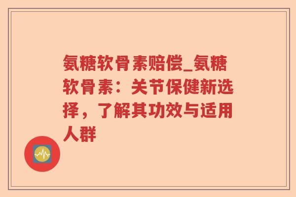 氨糖软骨素赔偿_氨糖软骨素:关节保健新选择,了解其功效与适用人群 氨糖软骨素赔偿_氨糖软骨素:关节保健新选择,了解其功效与适用人群