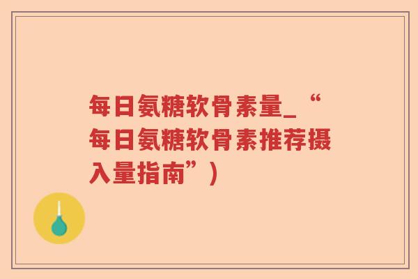 每日氨糖软骨素量_“每日氨糖软骨素推荐摄入量指南”) 每日氨糖软骨素量_“每日氨糖软骨素推荐摄入量指南”)