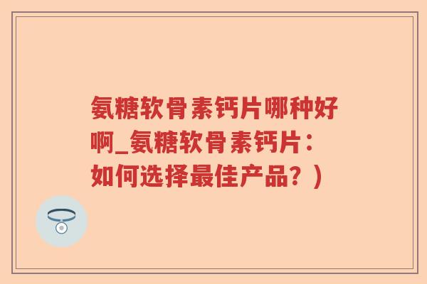 氨糖软骨素钙片哪种好啊_氨糖软骨素钙片：如何选择佳产品？)