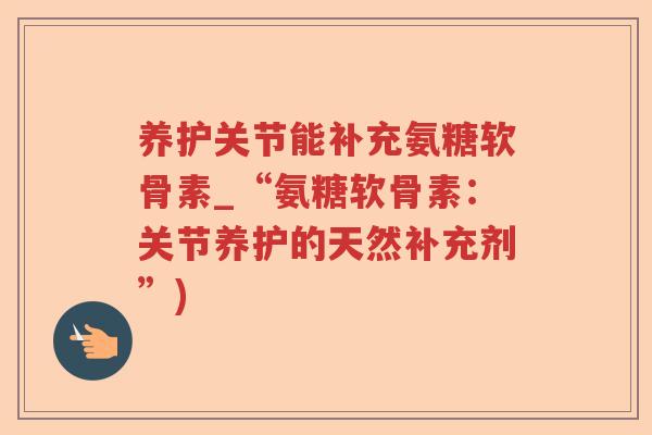 养护关节能补充氨糖软骨素_“氨糖软骨素:关节养护的天然补充剂”) 养护关节能补充氨糖软骨素_“氨糖软骨素:关节养护的天然补充剂”)