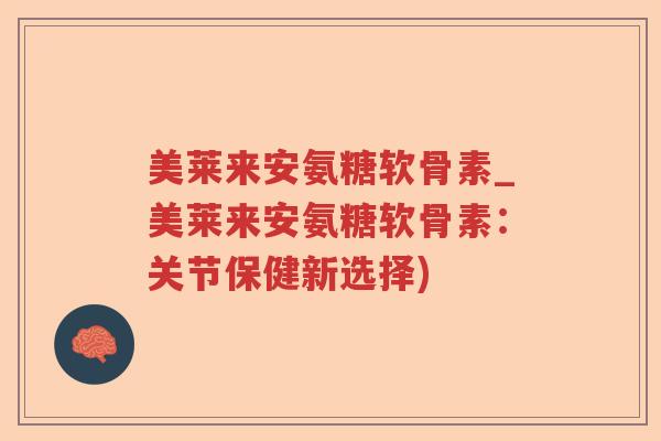 美莱来安氨糖软骨素_美莱来安氨糖软骨素：关节保健新选择)