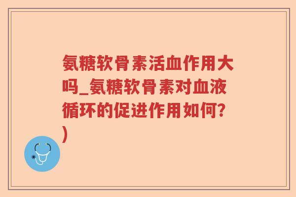 氨糖软骨素活作用大吗_氨糖软骨素对的促进作用如何?) 氨糖软骨素活作用大吗_氨糖软骨素对的促进作用如何?)