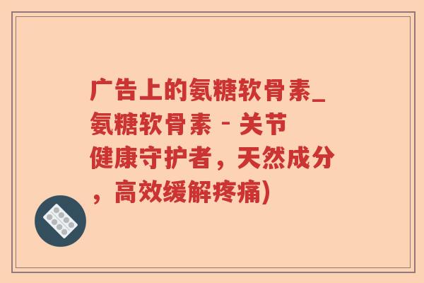广告上的氨糖软骨素_氨糖软骨素 - 关节健康守护者,天然成分,高效缓解) 广告上的氨糖软骨素_氨糖软骨素 - 关节健康守护者,天然成分,高效缓解)
