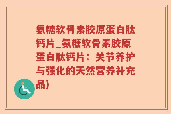氨糖软骨素胶原蛋白肽钙片_氨糖软骨素胶原蛋白肽钙片：关节养护与强化的天然营养补充品)