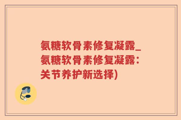 氨糖软骨素修复凝露_氨糖软骨素修复凝露:关节养护新选择) 氨糖软骨素修复凝露_氨糖软骨素修复凝露:关节养护新选择)