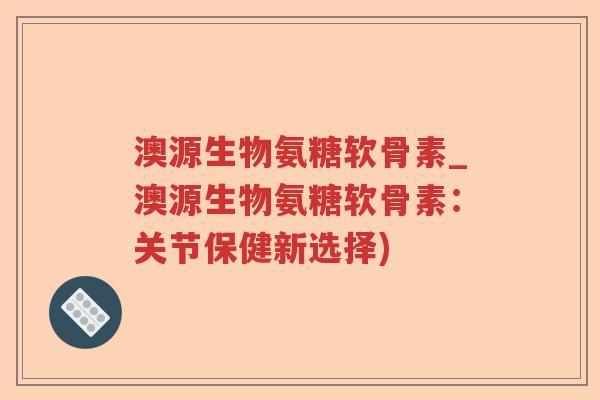澳源生物氨糖软骨素_澳源生物氨糖软骨素：关节保健新选择)