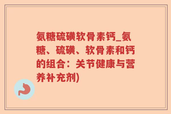 氨糖硫磺软骨素钙_氨糖、硫磺、软骨素和钙的组合：关节健康与营养补充剂)