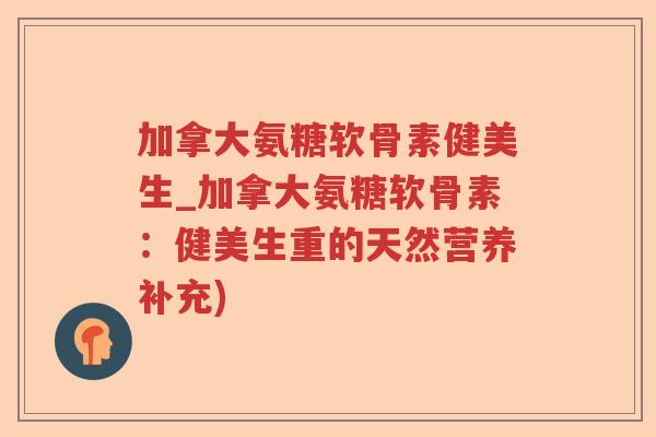 加拿大氨糖软骨素健美生_加拿大氨糖软骨素:健美生重的天然营养补充) 加拿大氨糖软骨素健美生_加拿大氨糖软骨素:健美生重的天然营养补充)