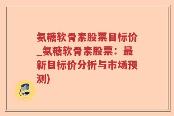 氨糖软骨素股票目标价_氨糖软骨素股票:新目标价分析与市场预测) 氨糖软骨素股票目标价_氨糖软骨素股票:新目标价分析与市场预测)