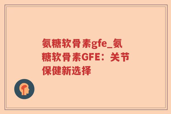 氨糖软骨素gfe_氨糖软骨素GFE：关节保健新选择