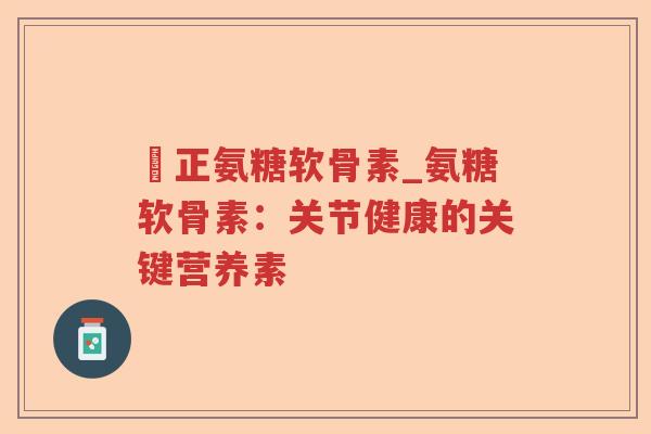 俢正氨糖软骨素_氨糖软骨素：关节健康的关键营养素