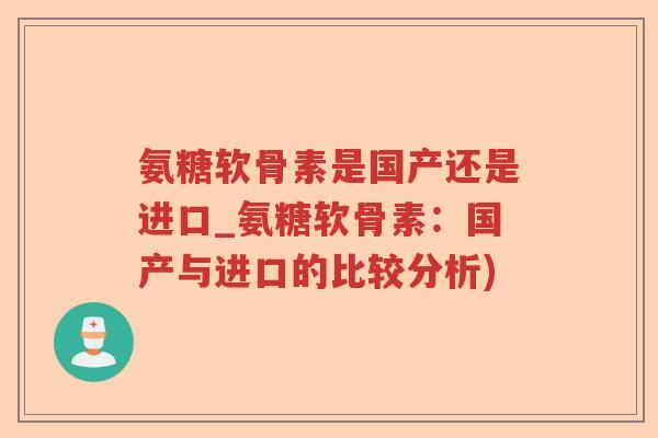 氨糖软骨素是国产还是进口_氨糖软骨素:国产与进口的比较分析) 氨糖软骨素是国产还是进口_氨糖软骨素:国产与进口的比较分析)