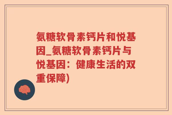 氨糖软骨素钙片和悦基因_氨糖软骨素钙片与悦基因:健康生活的双重保障) 氨糖软骨素钙片和悦基因_氨糖软骨素钙片与悦基因:健康生活的双重保障)