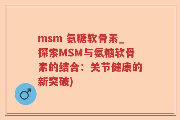 msm 氨糖软骨素_探索MSM与氨糖软骨素的结合：关节健康的新突破)
