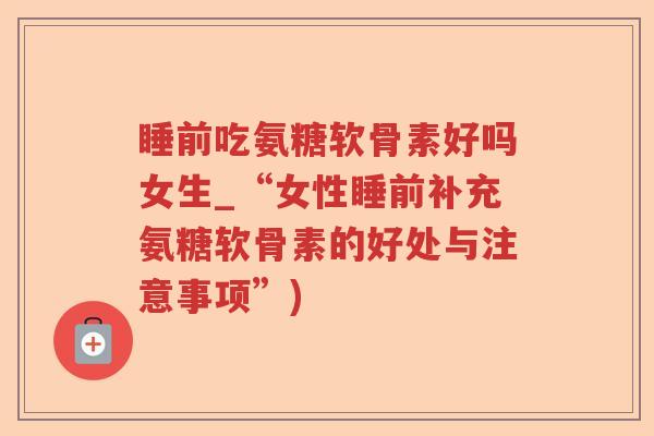 睡前吃氨糖软骨素好吗女生_“女性睡前补充氨糖软骨素的好处与注意事项”)