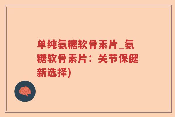 单纯氨糖软骨素片_氨糖软骨素片:关节保健新选择) 单纯氨糖软骨素片_氨糖软骨素片:关节保健新选择)